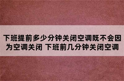 下班提前多少分钟关闭空调既不会因为空调关闭 下班前几分钟关闭空调